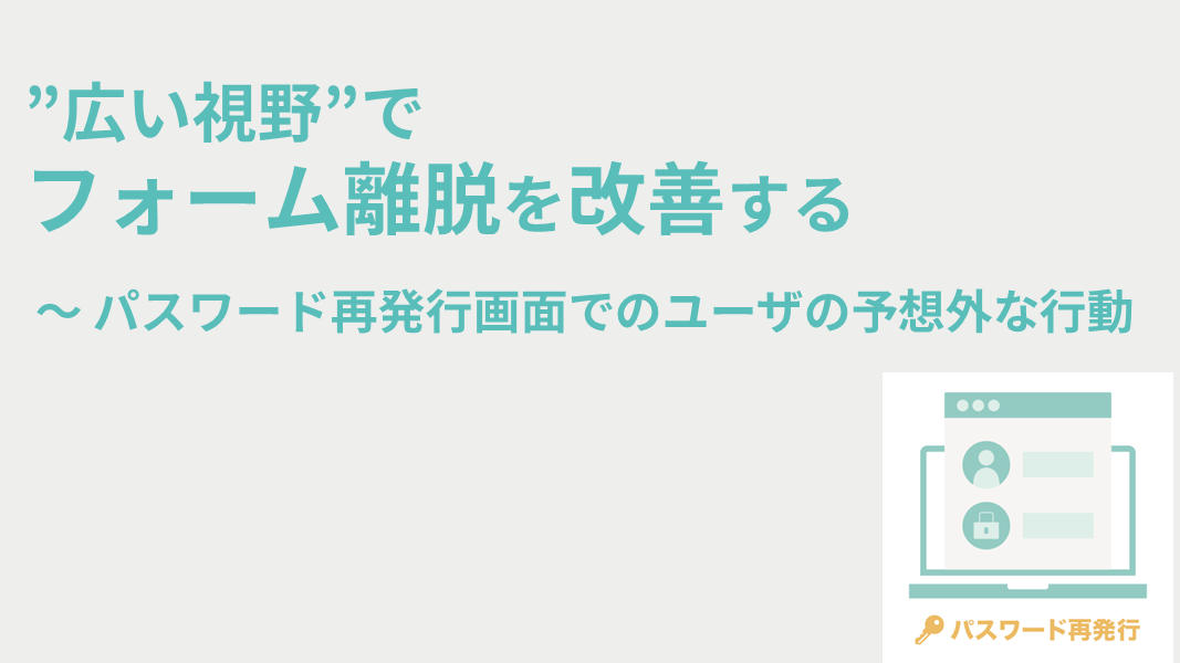 ”広い視野”でフォーム離脱を改善する　～「パスワード再発行画面」でのユーザの予想外な行動