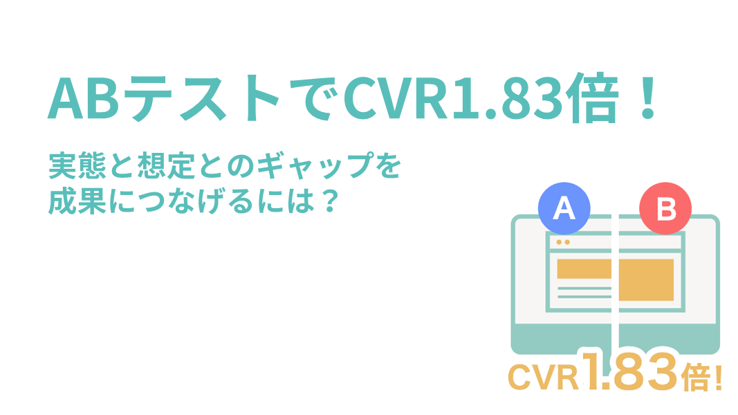 ABテストでCVR1.8倍！ 実態と想定とのギャップを成果につなげるには？