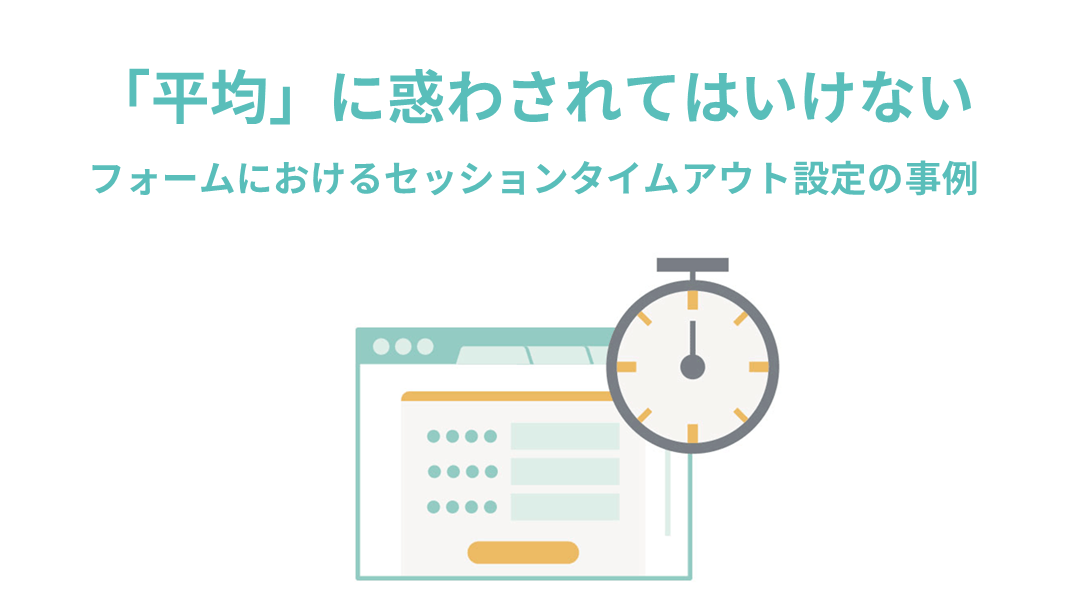 「平均」に惑わされてはいけない　～フォームにおけるセッションタイムアウト設定の事例