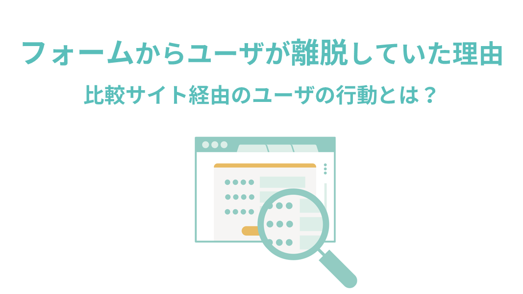 フォームからユーザが離脱していた理由　～比較サイト経由のユーザの行動とは？