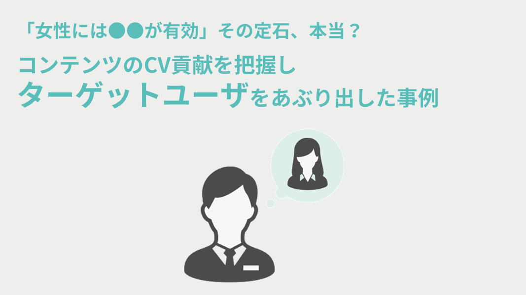 「女性には●●が有効」その定石、本当？　コンテンツのCV貢献から真のターゲットをあぶり出した事例