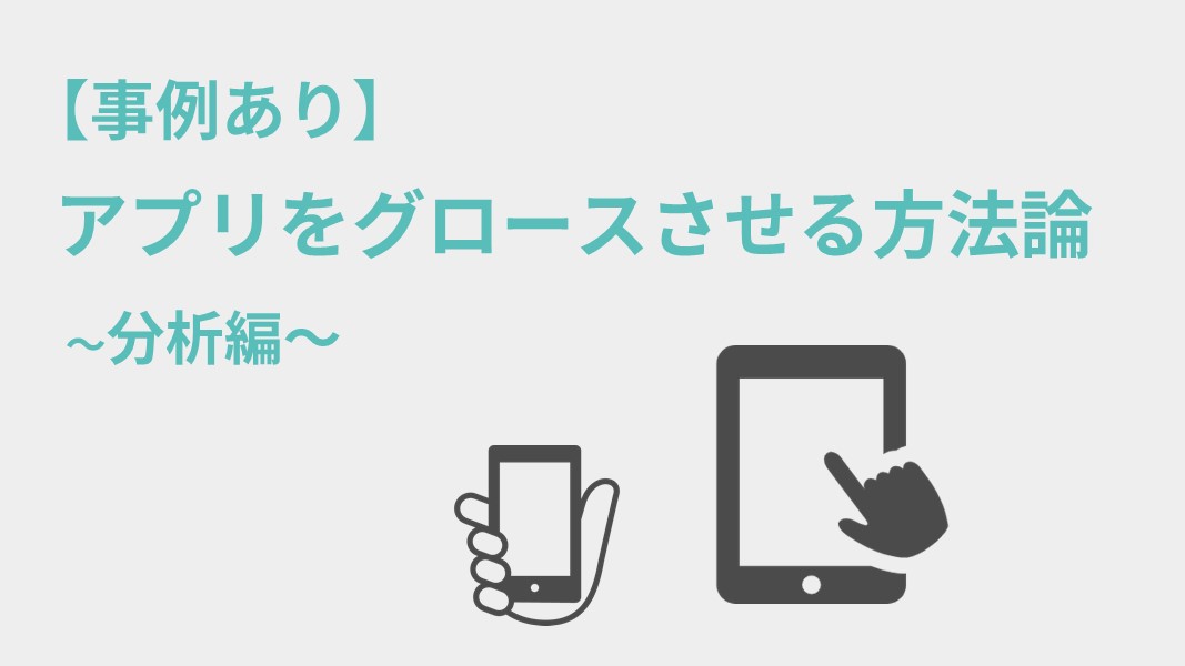 【事例あり】アプリをグロースさせる方法論　～分析編