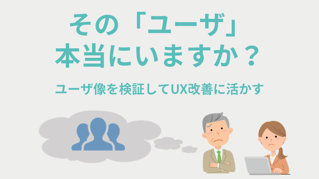 その「ユーザ」本当にいますか？ユーザ像を検証してUX改善に活かす