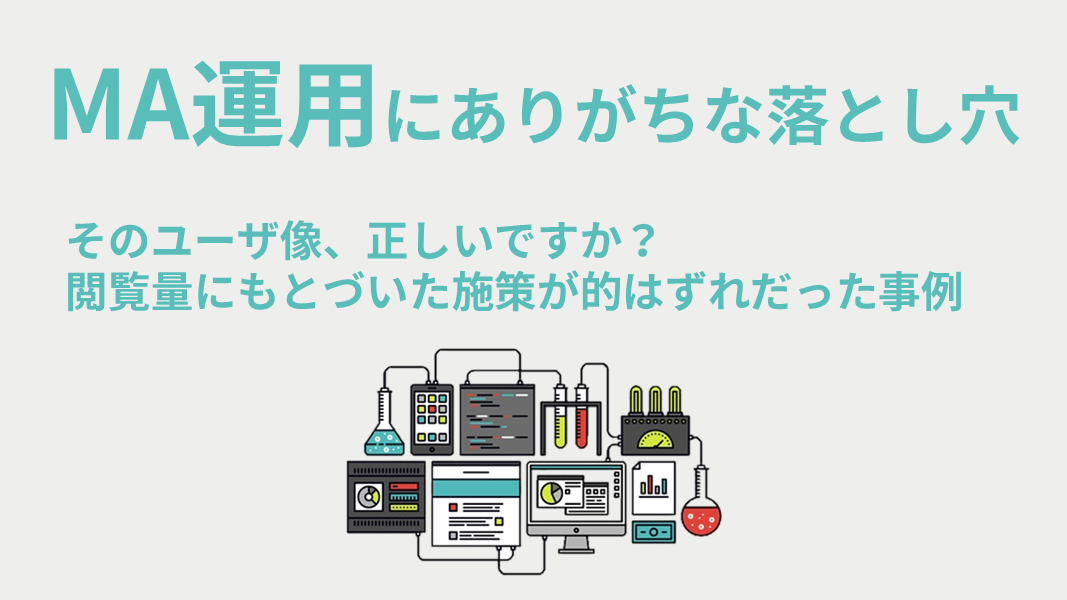 MA運用にありがちな落とし穴　～そのユーザ像、正しいですか？閲覧量にもとづいた施策が的はずれだった事例